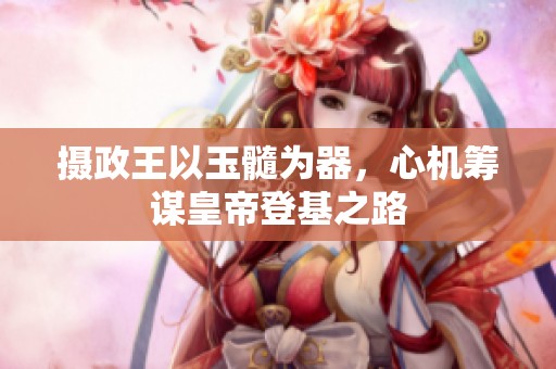 摄政王以玉髓为器，心机筹谋皇帝登基之路