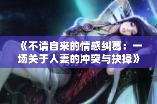 《不请自来的情感纠葛：一场关于人妻的冲突与抉择》