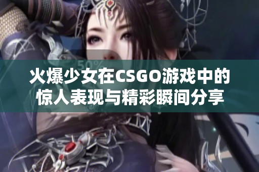 火爆少女在CSGO游戏中的惊人表现与精彩瞬间分享