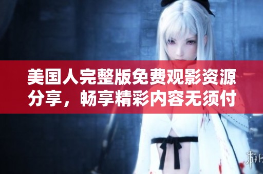 美国人完整版免费观影资源分享，畅享精彩内容无须付费