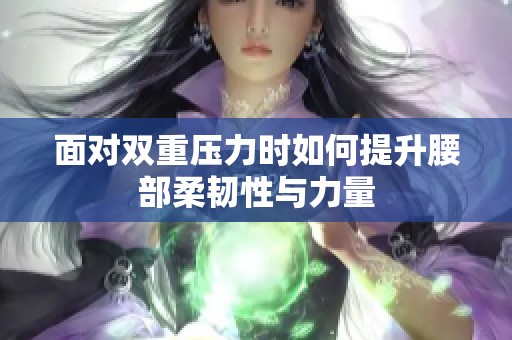 面对双重压力时如何提升腰部柔韧性与力量