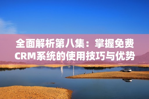 全面解析第八集：掌握免费CRM系统的使用技巧与优势