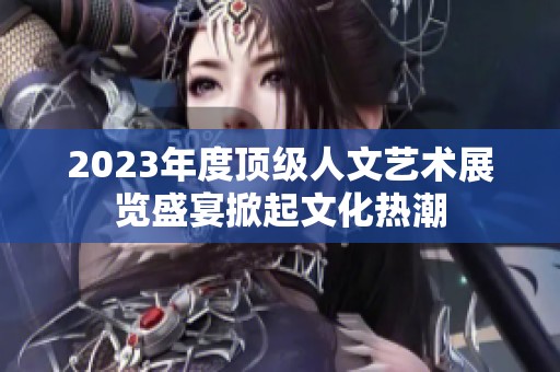 2023年度顶级人文艺术展览盛宴掀起文化热潮