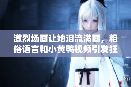激烈场面让她泪流满面，粗俗语言和小黄鸭视频引发狂热反响