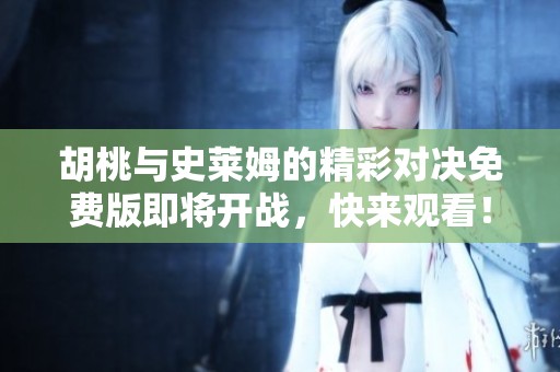 胡桃与史莱姆的精彩对决免费版即将开战，快来观看！