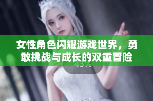 女性角色闪耀游戏世界，勇敢挑战与成长的双重冒险