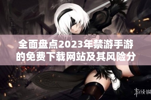 全面盘点2023年禁游手游的免费下载网站及其风险分析