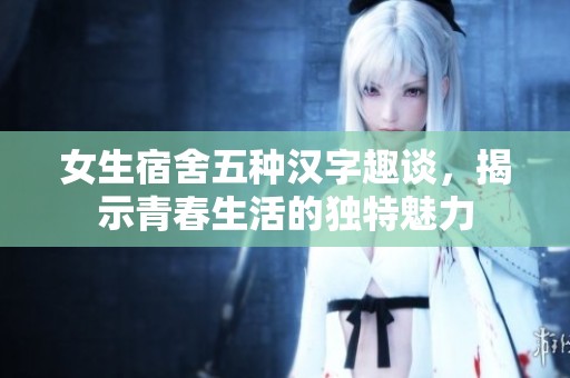 女生宿舍五种汉字趣谈，揭示青春生活的独特魅力