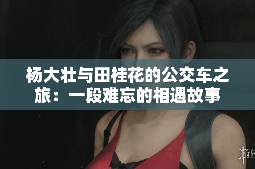 杨大壮与田桂花的公交车之旅：一段难忘的相遇故事