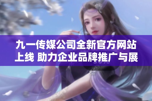 九一传媒公司全新官方网站上线 助力企业品牌推广与展示