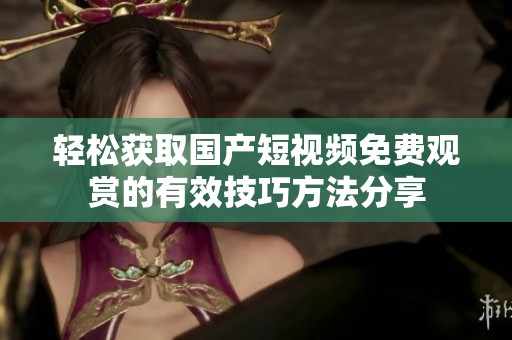 轻松获取国产短视频免费观赏的有效技巧方法分享