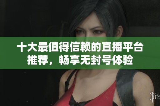 十大最值得信赖的直播平台推荐，畅享无封号体验