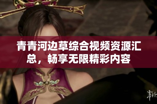 青青河边草综合视频资源汇总，畅享无限精彩内容