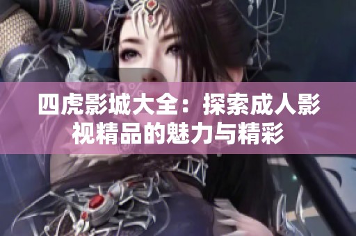 四虎影城大全：探索成人影视精品的魅力与精彩