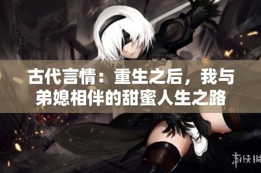 古代言情：重生之后，我与弟媳相伴的甜蜜人生之路