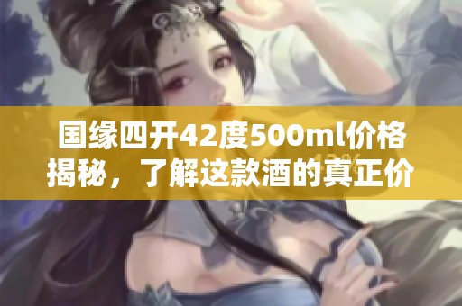 国缘四开42度500ml价格揭秘，了解这款酒的真正价值