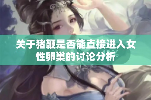 关于猪鞭是否能直接进入女性卵巢的讨论分析