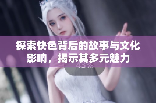 探索快色背后的故事与文化影响，揭示其多元魅力
