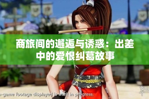 商旅间的邂逅与诱惑：出差中的爱恨纠葛故事