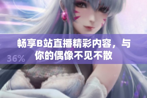 畅享B站直播精彩内容，与你的偶像不见不散