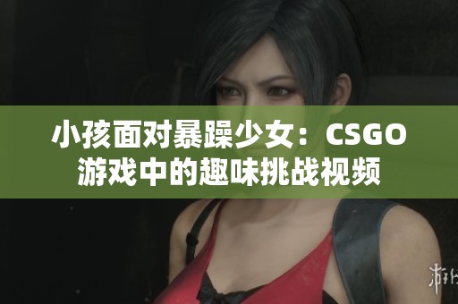 小孩面对暴躁少女：CSGO游戏中的趣味挑战视频