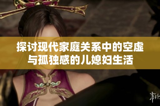 探讨现代家庭关系中的空虚与孤独感的儿媳妇生活