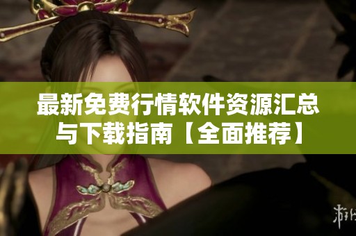 最新免费行情软件资源汇总与下载指南【全面推荐】