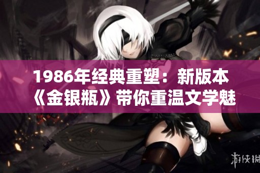 1986年经典重塑：新版本《金银瓶》带你重温文学魅力