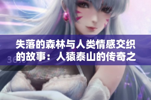失落的森林与人类情感交织的故事：人猿泰山的传奇之旅