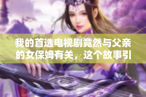 我的首选电视剧竟然与父亲的女保姆有关，这个故事引人入胜