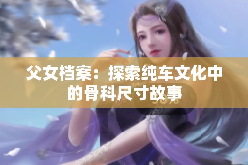 父女档案：探索纯车文化中的骨科尺寸故事