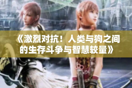 《激烈对抗！人类与狗之间的生存斗争与智慧较量》
