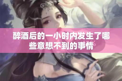 醉酒后的一小时内发生了哪些意想不到的事情