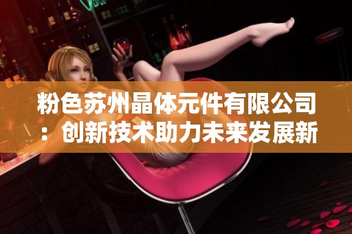 粉色苏州晶体元件有限公司：创新技术助力未来发展新篇章