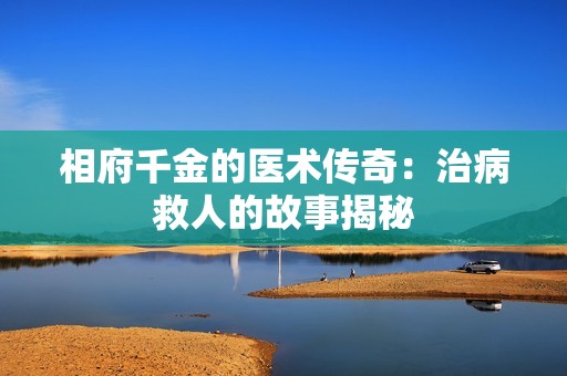 相府千金的医术传奇：治病救人的故事揭秘