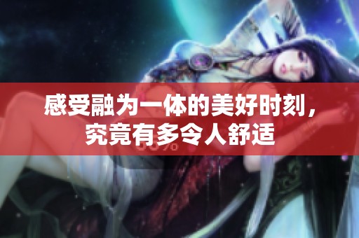 感受融为一体的美好时刻，究竟有多令人舒适
