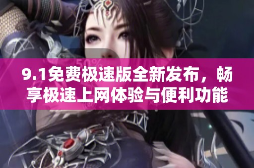 9.1免费极速版全新发布，畅享极速上网体验与便利功能