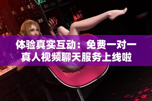 体验真实互动：免费一对一真人视频聊天服务上线啦