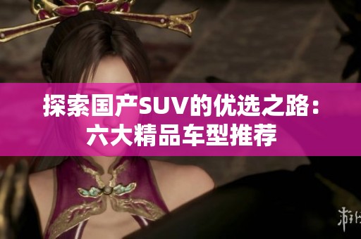 探索国产SUV的优选之路：六大精品车型推荐