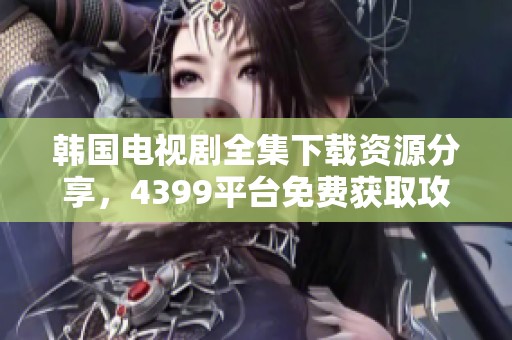 韩国电视剧全集下载资源分享，4399平台免费获取攻略