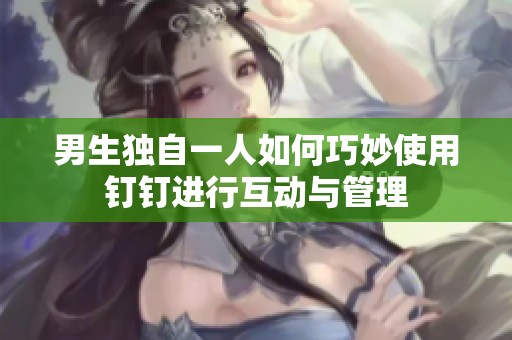 男生独自一人如何巧妙使用钉钉进行互动与管理