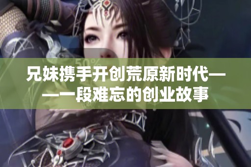 兄妹携手开创荒原新时代——一段难忘的创业故事