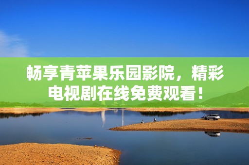 畅享青苹果乐园影院，精彩电视剧在线免费观看！