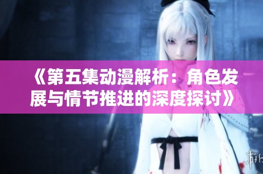 《第五集动漫解析：角色发展与情节推进的深度探讨》