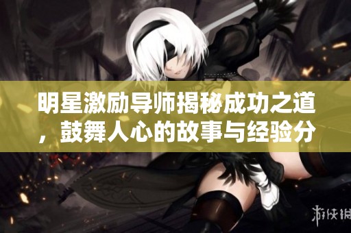 明星激励导师揭秘成功之道，鼓舞人心的故事与经验分享