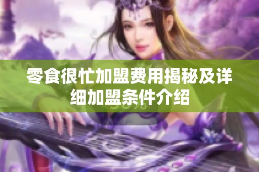 零食很忙加盟费用揭秘及详细加盟条件介绍