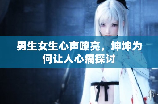 男生女生心声嘹亮，坤坤为何让人心痛探讨
