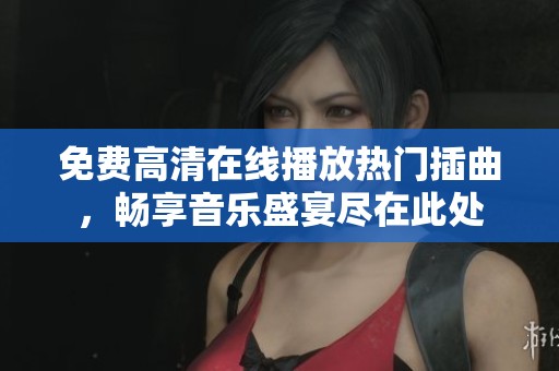 免费高清在线播放热门插曲，畅享音乐盛宴尽在此处