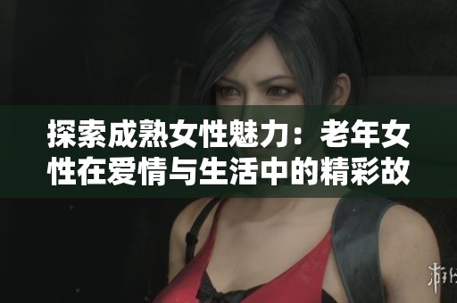 探索成熟女性魅力：老年女性在爱情与生活中的精彩故事