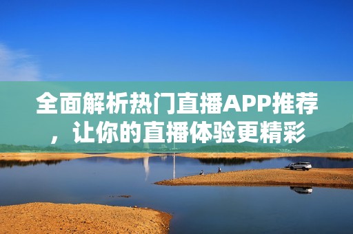 全面解析热门直播APP推荐，让你的直播体验更精彩